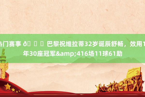 热门赛事 🎂巴黎祝维拉蒂32岁诞辰舒畅，效用11年30座冠军&416场11球61助