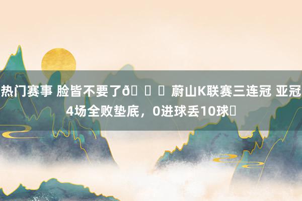 热门赛事 脸皆不要了😓蔚山K联赛三连冠 亚冠4场全败垫底，0进球丢10球❗