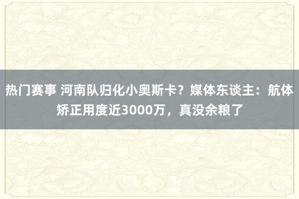 热门赛事 河南队归化小奥斯卡？媒体东谈主：航体矫正用度近3000万，真没余粮了