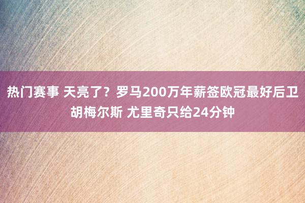 热门赛事 天亮了？罗马200万年薪签欧冠最好后卫胡梅尔斯 尤里奇只给24分钟