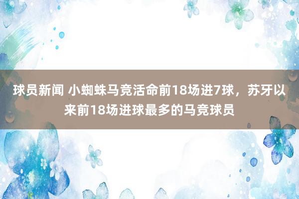 球员新闻 小蜘蛛马竞活命前18场进7球，苏牙以来前18场进球最多的马竞球员