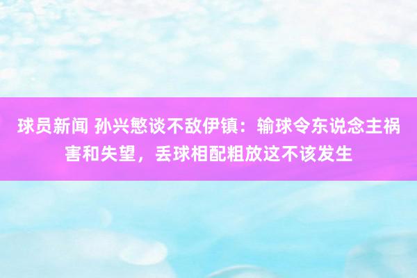 球员新闻 孙兴慜谈不敌伊镇：输球令东说念主祸害和失望，丢球相配粗放这不该发生