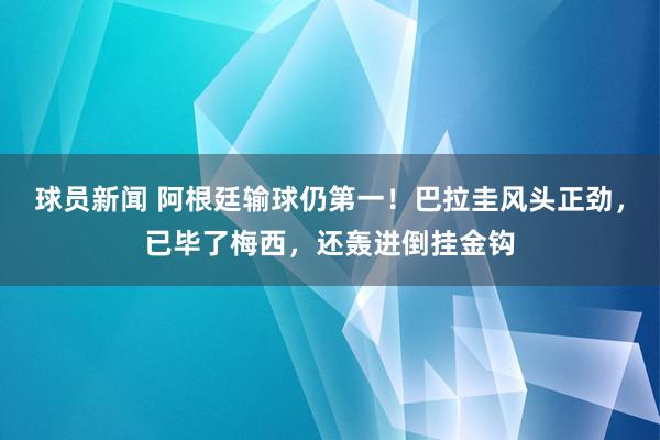 球员新闻 阿根廷输球仍第一！巴拉圭风头正劲，已毕了梅西，还轰进倒挂金钩