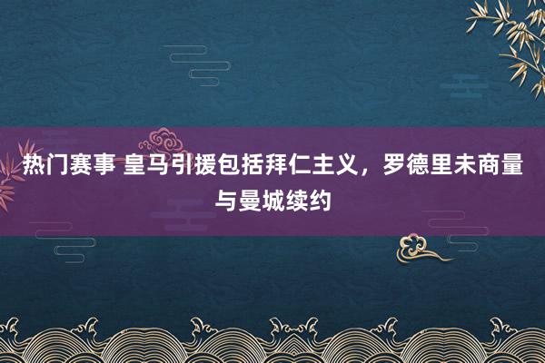 热门赛事 皇马引援包括拜仁主义，罗德里未商量与曼城续约