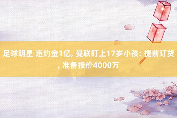 足球明星 违约金1亿, 曼联盯上17岁小孩: 提前订货, 准备报价4000万