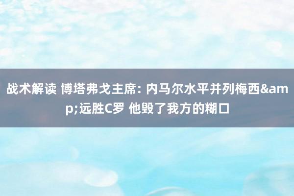 战术解读 博塔弗戈主席: 内马尔水平并列梅西&远胜C罗 他毁了我方的糊口