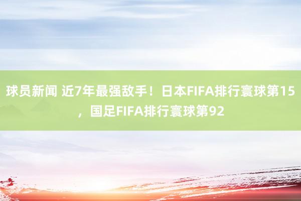 球员新闻 近7年最强敌手！日本FIFA排行寰球第15，国足FIFA排行寰球第92