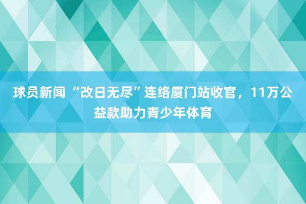 球员新闻 “改日无尽”连络厦门站收官，11万公益款助力青少年体育