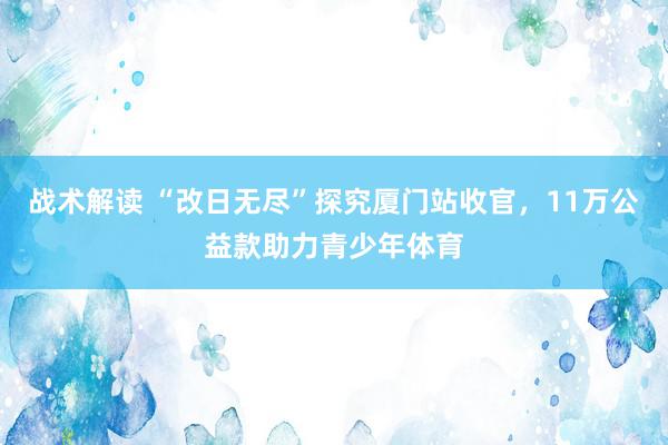 战术解读 “改日无尽”探究厦门站收官，11万公益款助力青少年体育