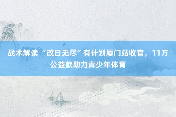 战术解读 “改日无尽”有计划厦门站收官，11万公益款助力青少年体育