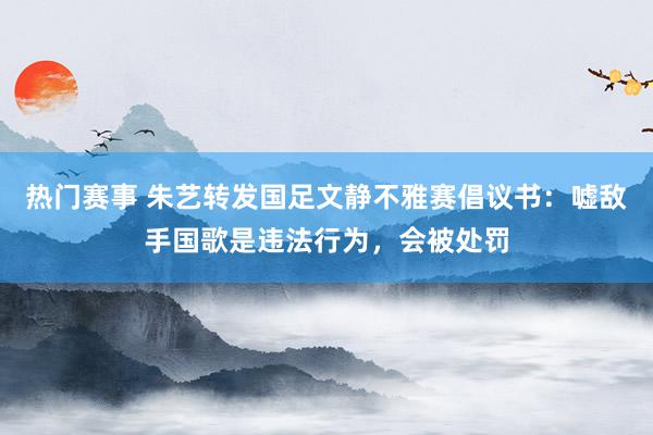 热门赛事 朱艺转发国足文静不雅赛倡议书：嘘敌手国歌是违法行为，会被处罚