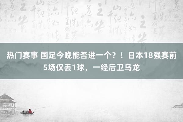 热门赛事 国足今晚能否进一个？！日本18强赛前5场仅丢1球，一经后卫乌龙