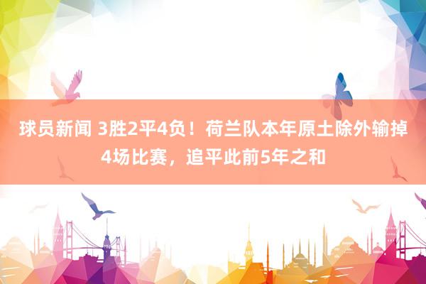 球员新闻 3胜2平4负！荷兰队本年原土除外输掉4场比赛，追平此前5年之和