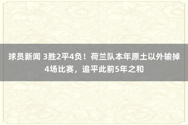 球员新闻 3胜2平4负！荷兰队本年原土以外输掉4场比赛，追平此前5年之和