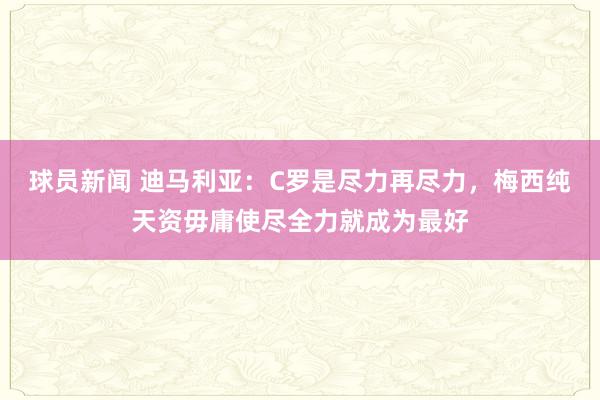 球员新闻 迪马利亚：C罗是尽力再尽力，梅西纯天资毋庸使尽全力就成为最好