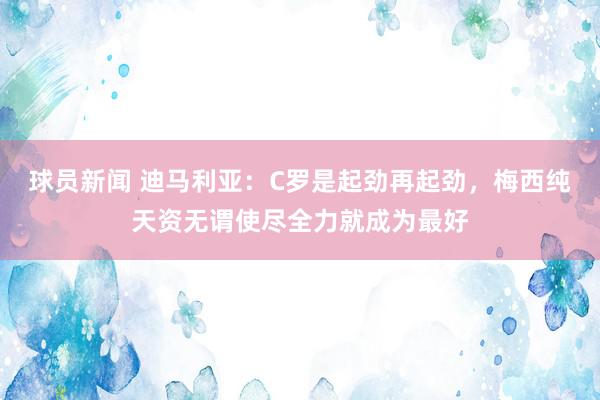 球员新闻 迪马利亚：C罗是起劲再起劲，梅西纯天资无谓使尽全力就成为最好