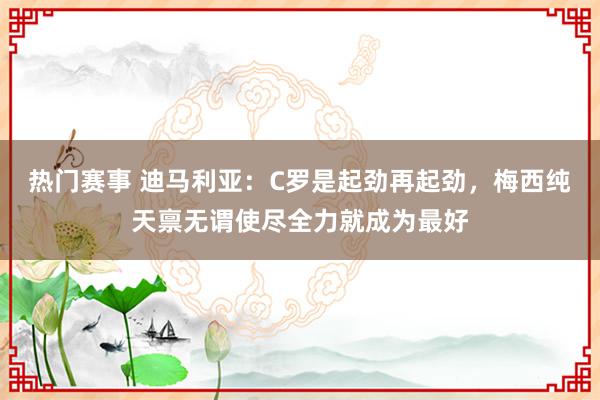 热门赛事 迪马利亚：C罗是起劲再起劲，梅西纯天禀无谓使尽全力就成为最好