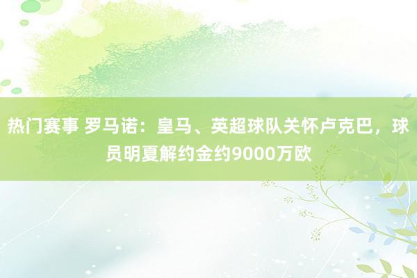 热门赛事 罗马诺：皇马、英超球队关怀卢克巴，球员明夏解约金约9000万欧