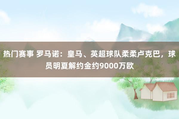 热门赛事 罗马诺：皇马、英超球队柔柔卢克巴，球员明夏解约金约9000万欧