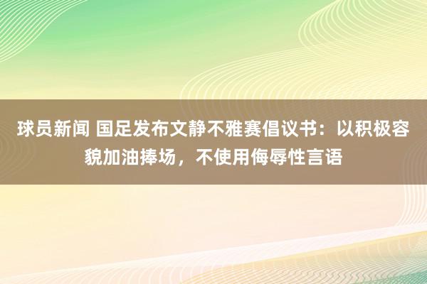 球员新闻 国足发布文静不雅赛倡议书：以积极容貌加油捧场，不使用侮辱性言语