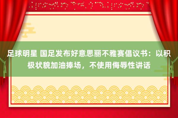 足球明星 国足发布好意思丽不雅赛倡议书：以积极状貌加油捧场，不使用侮辱性讲话