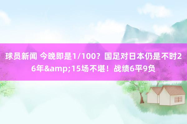 球员新闻 今晚即是1/100？国足对日本仍是不时26年&15场不堪！战绩6平9负