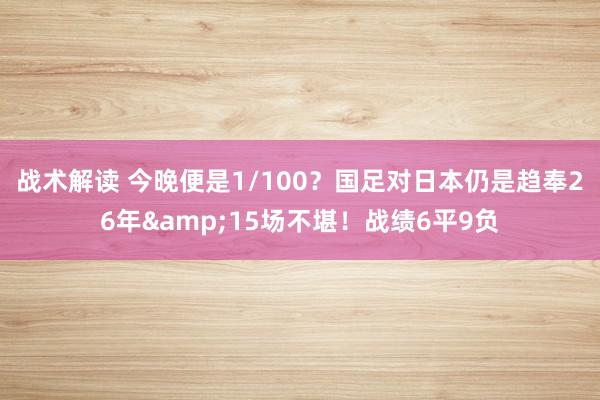 战术解读 今晚便是1/100？国足对日本仍是趋奉26年&15场不堪！战绩6平9负