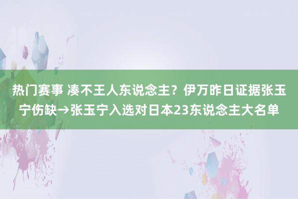 热门赛事 凑不王人东说念主？伊万昨日证据张玉宁伤缺→张玉宁入选对日本23东说念主大名单