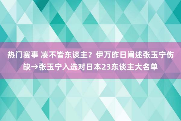 热门赛事 凑不皆东谈主？伊万昨日阐述张玉宁伤缺→张玉宁入选对日本23东谈主大名单