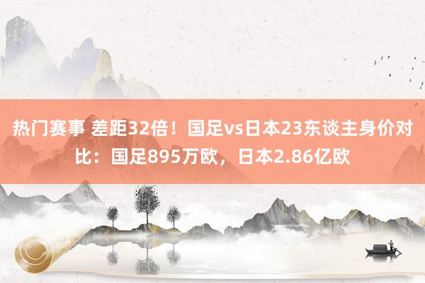 热门赛事 差距32倍！国足vs日本23东谈主身价对比：国足895万欧，日本2.86亿欧