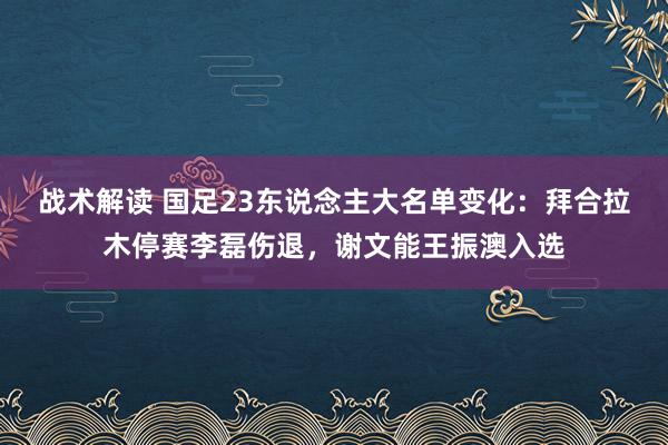 战术解读 国足23东说念主大名单变化：拜合拉木停赛李磊伤退，谢文能王振澳入选