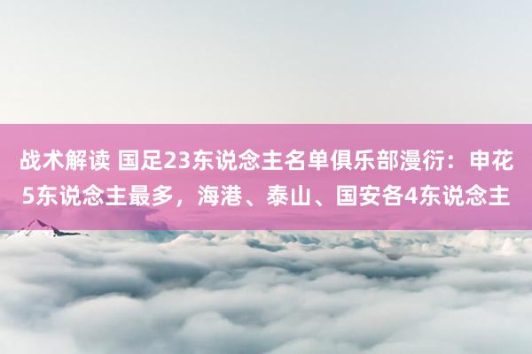 战术解读 国足23东说念主名单俱乐部漫衍：申花5东说念主最多，海港、泰山、国安各4东说念主