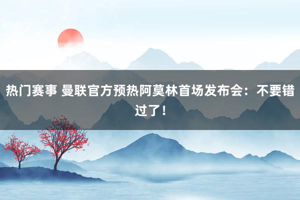 热门赛事 曼联官方预热阿莫林首场发布会：不要错过了！