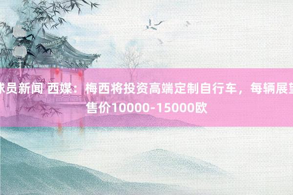 球员新闻 西媒：梅西将投资高端定制自行车，每辆展望售价10000-15000欧