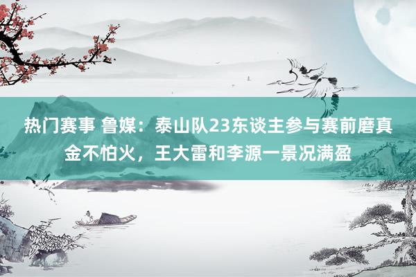 热门赛事 鲁媒：泰山队23东谈主参与赛前磨真金不怕火，王大雷和李源一景况满盈