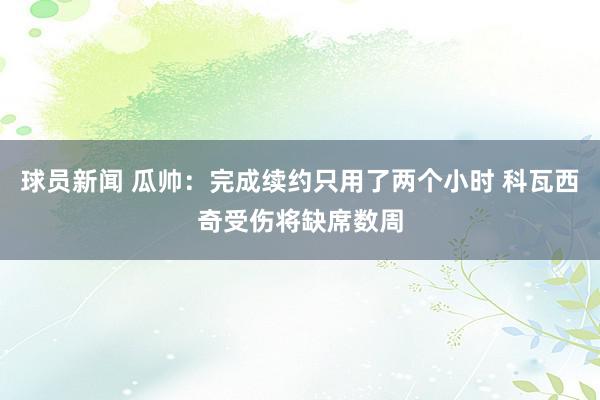 球员新闻 瓜帅：完成续约只用了两个小时 科瓦西奇受伤将缺席数周