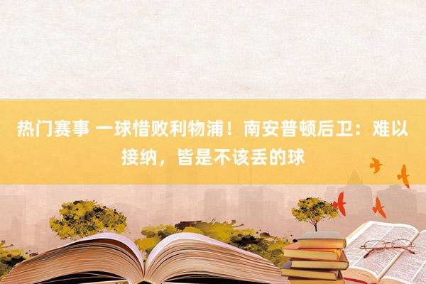 热门赛事 一球惜败利物浦！南安普顿后卫：难以接纳，皆是不该丢的球