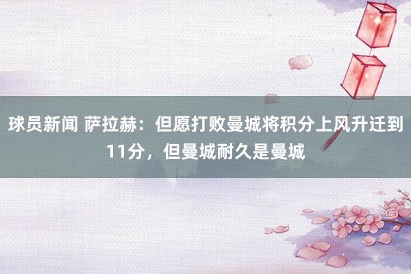 球员新闻 萨拉赫：但愿打败曼城将积分上风升迁到11分，但曼城耐久是曼城