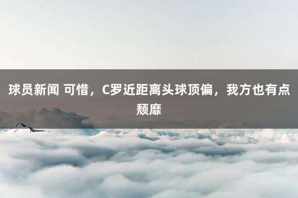 球员新闻 可惜，C罗近距离头球顶偏，我方也有点颓靡