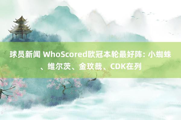 球员新闻 WhoScored欧冠本轮最好阵: 小蜘蛛、维尔茨、金玟哉、CDK在列