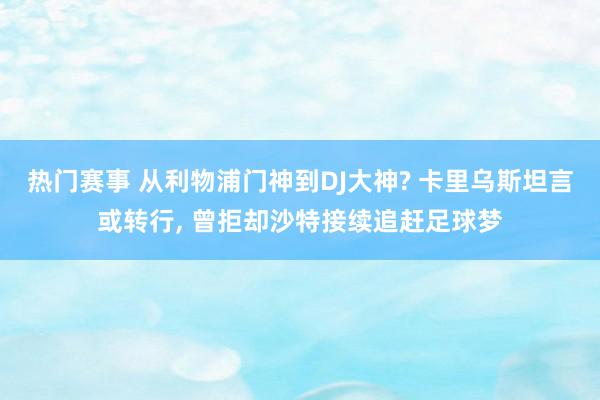 热门赛事 从利物浦门神到DJ大神? 卡里乌斯坦言或转行, 曾拒却沙特接续追赶足球梦