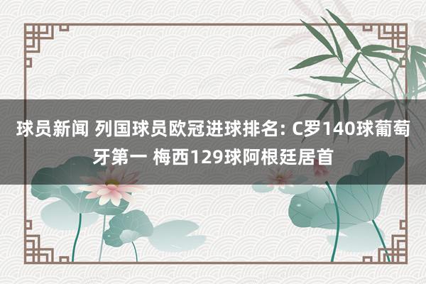 球员新闻 列国球员欧冠进球排名: C罗140球葡萄牙第一 梅西129球阿根廷居首