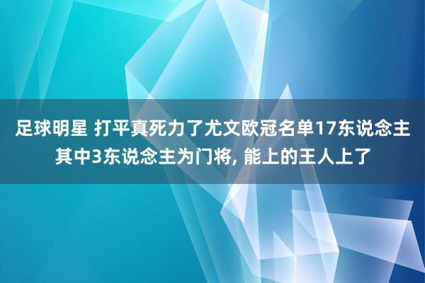 足球明星 打平真死力了尤文欧冠名单17东说念主其中3东说念主为门将, 能上的王人上了