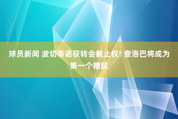 球员新闻 波切蒂诺获转会截止权! 查洛巴将成为第一个糟跶