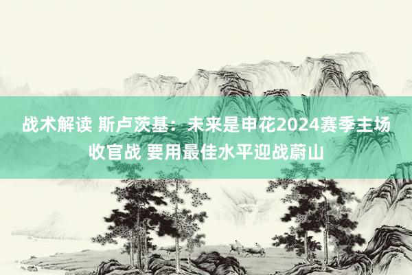 战术解读 斯卢茨基：未来是申花2024赛季主场收官战 要用最佳水平迎战蔚山