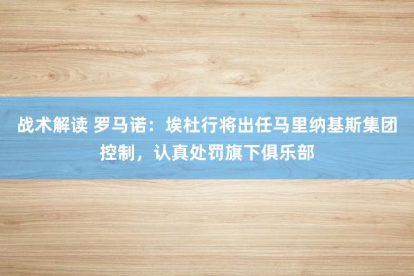 战术解读 罗马诺：埃杜行将出任马里纳基斯集团控制，认真处罚旗下俱乐部