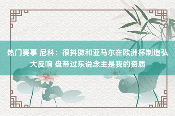 热门赛事 尼科：很抖擞和亚马尔在欧洲杯制造弘大反响 盘带过东说念主是我的资质