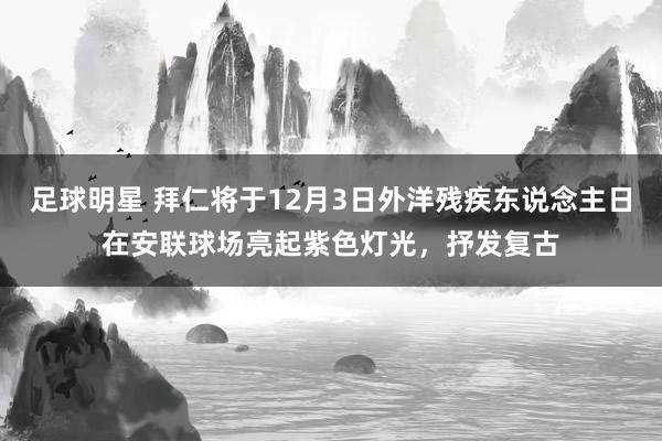 足球明星 拜仁将于12月3日外洋残疾东说念主日在安联球场亮起紫色灯光，抒发复古