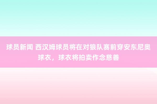 球员新闻 西汉姆球员将在对狼队赛前穿安东尼奥球衣，球衣将拍卖作念慈善