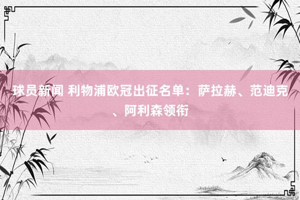 球员新闻 利物浦欧冠出征名单：萨拉赫、范迪克、阿利森领衔